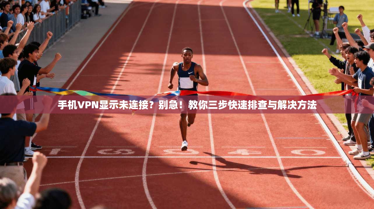 手机VPN显示未连接？别急！教你三步快速排查与解决方法