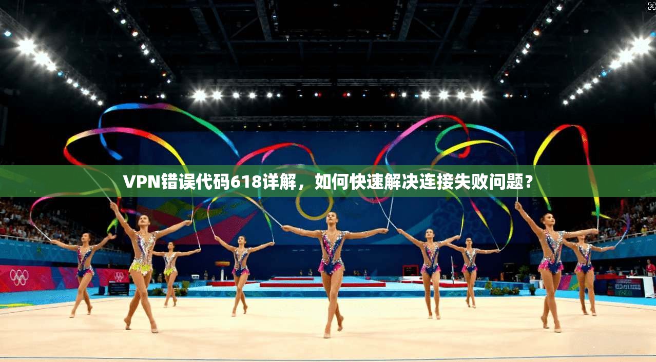 VPN错误代码618详解，如何快速解决连接失败问题？