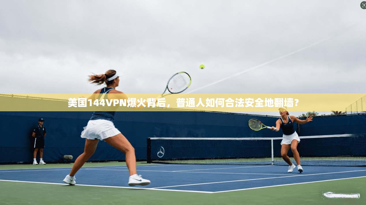 美国144VPN爆火背后，普通人如何合法安全地翻墙？