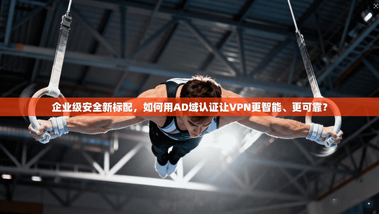 企业级安全新标配，如何用AD域认证让VPN更智能、更可靠？
