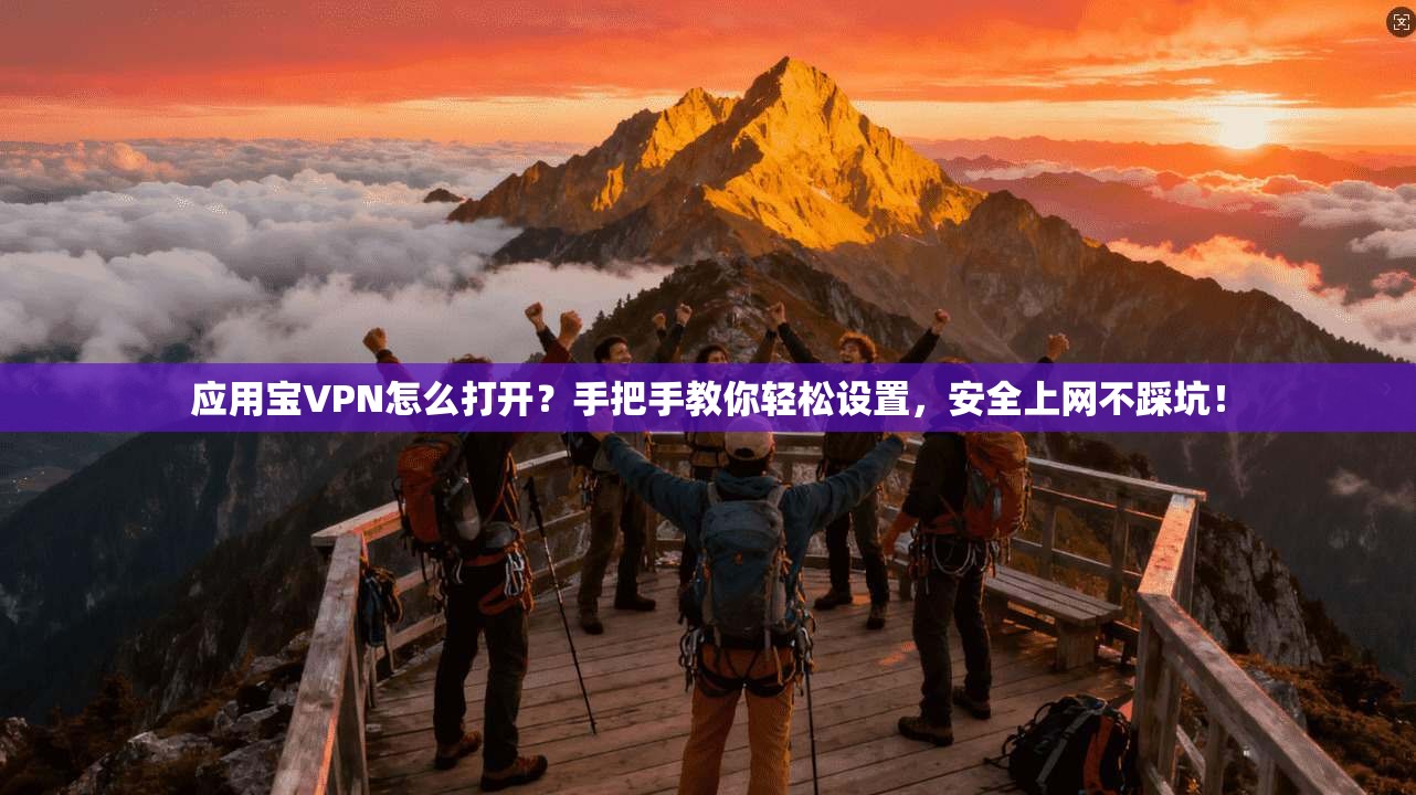 应用宝VPN怎么打开?手把手教你轻松设置,安全上网不踩坑!