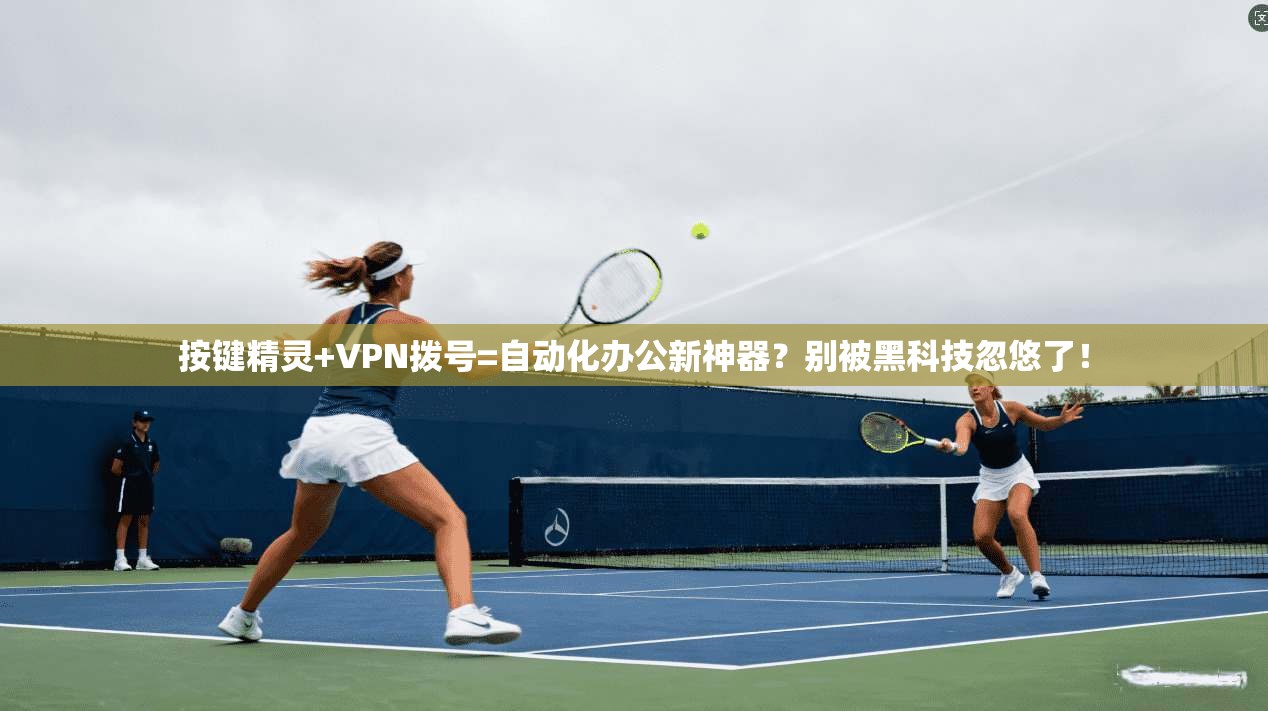 按键精灵+VPN拨号=自动化办公新神器？别被黑科技忽悠了！
