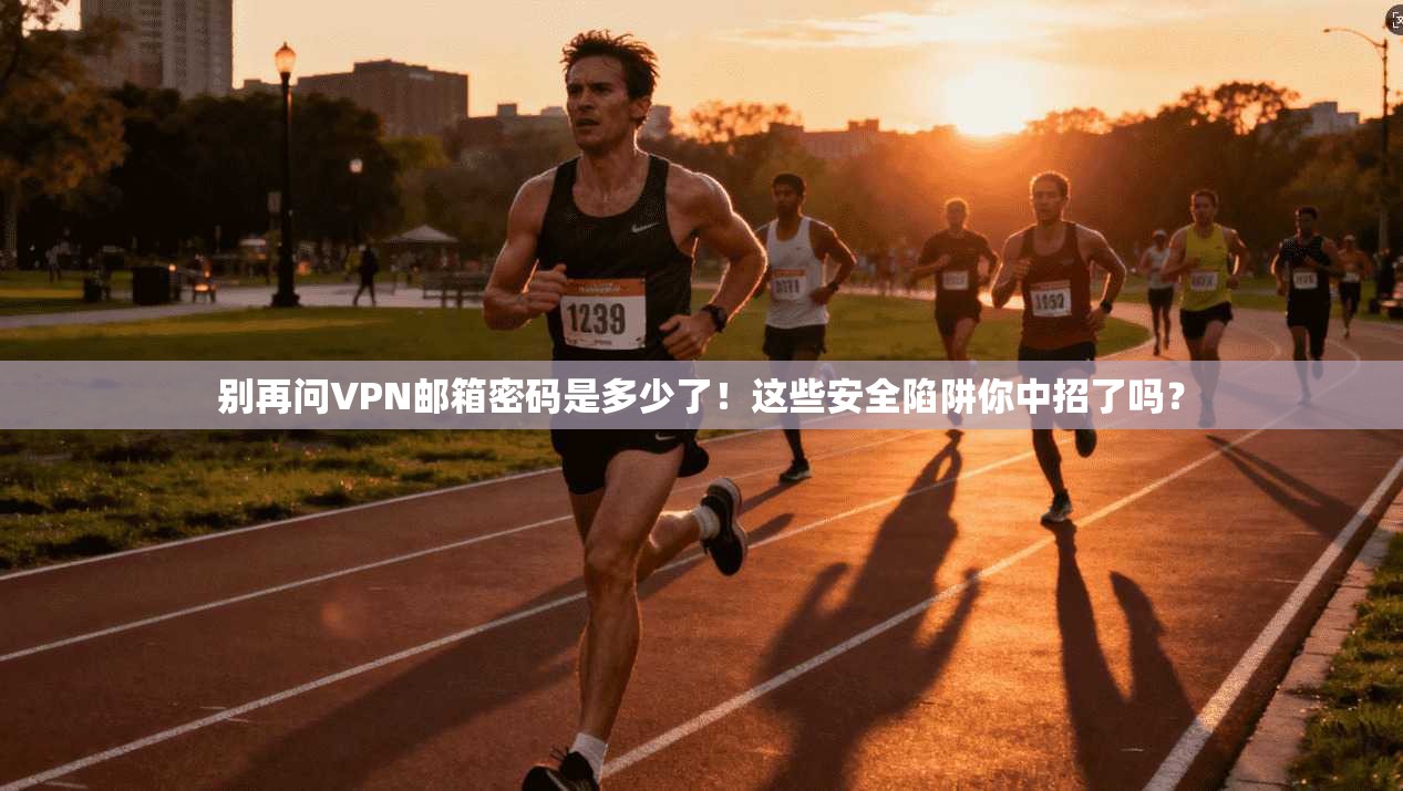 别再问VPN邮箱密码是多少了!这些安全陷阱你中招了吗?