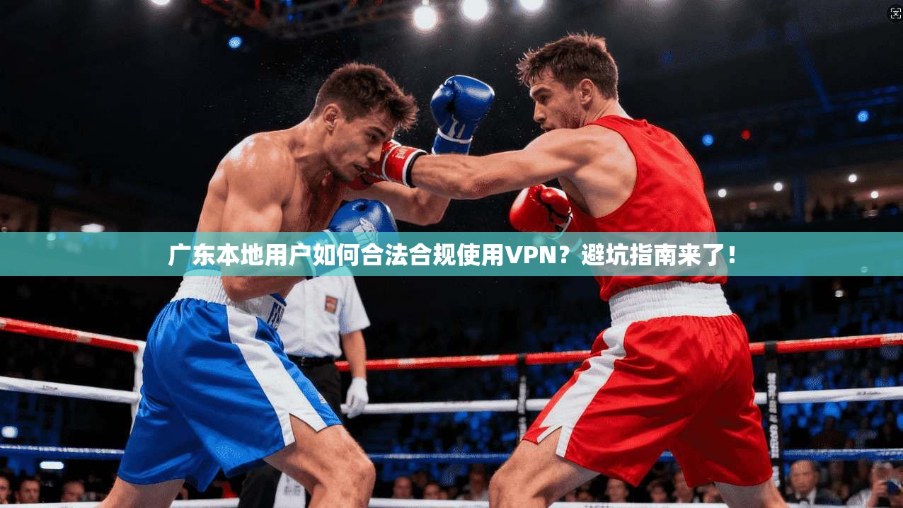 广东本地用户如何合法合规使用VPN？避坑指南来了！