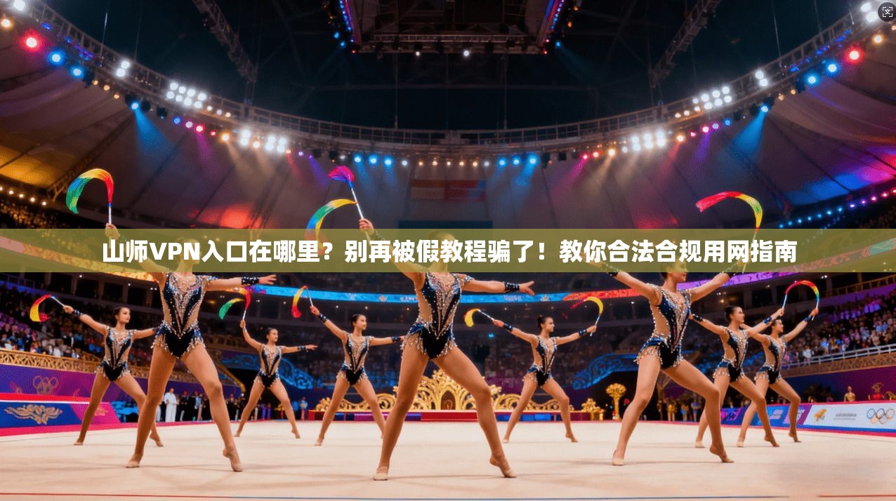 山师VPN入口在哪里?别再被假教程骗了!教你合法合规用网指南
