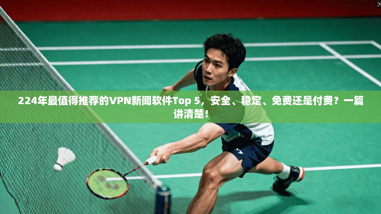 224年最值得推荐的VPN新闻软件Top 5,安全、稳定、免费还是付费?一篇讲清楚!