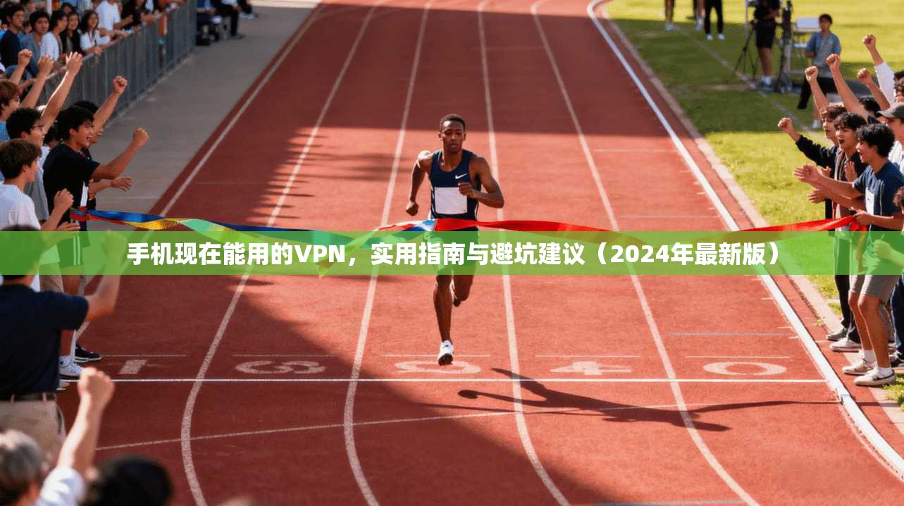 手机现在能用的VPN，实用指南与避坑建议（2024年最新版）
