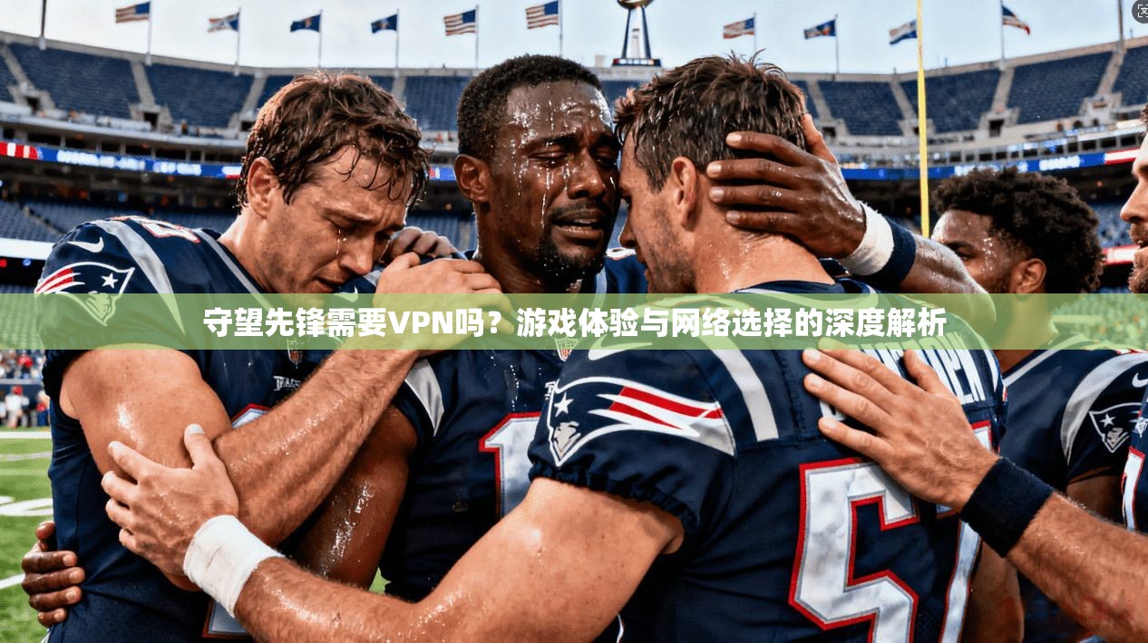 守望先锋需要VPN吗？游戏体验与网络选择的深度解析