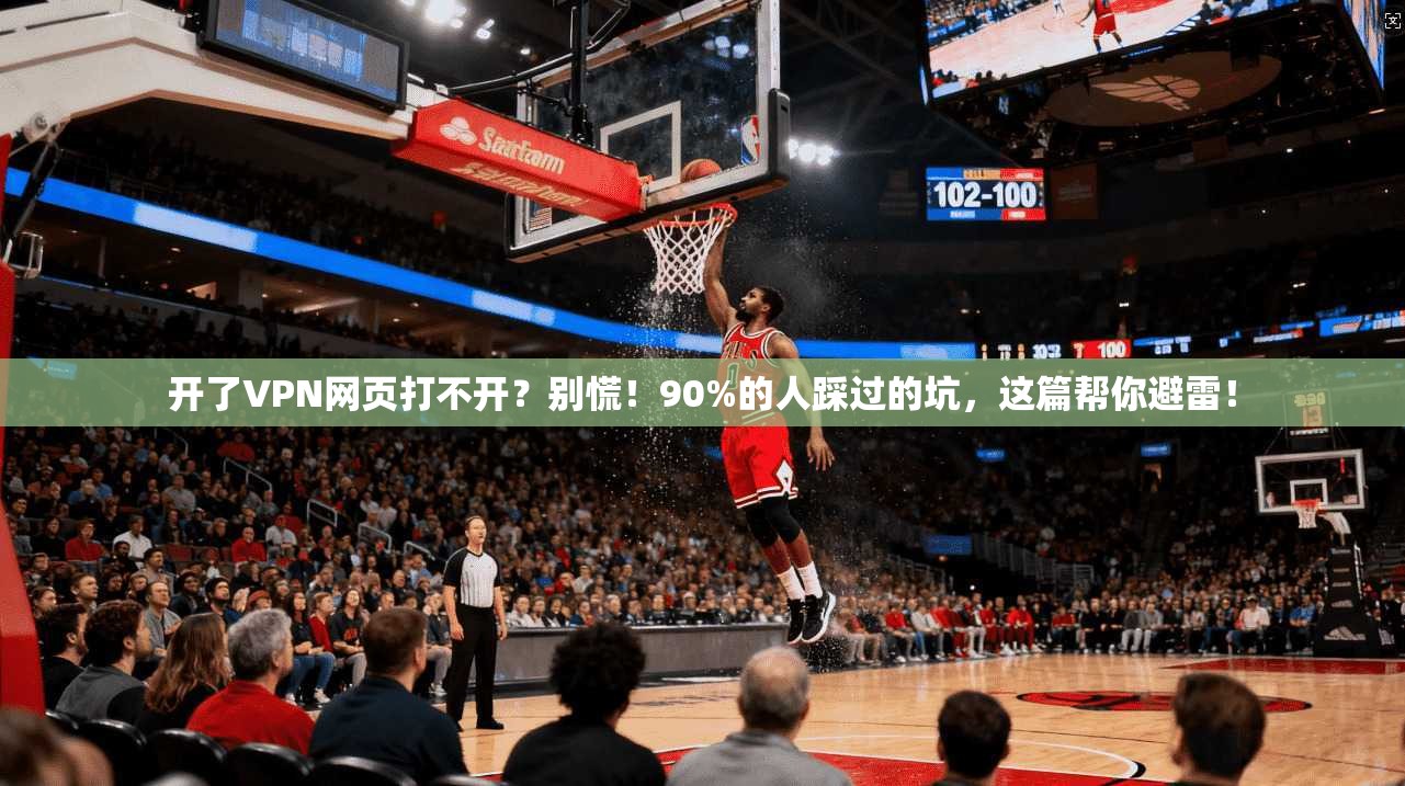 开了VPN网页打不开？别慌！90%的人踩过的坑，这篇帮你避雷！