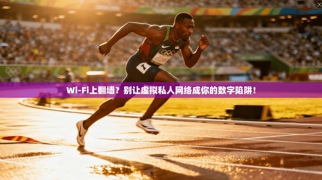 Wi-Fi上翻墙?别让虚拟私人网络成你的数字陷阱!