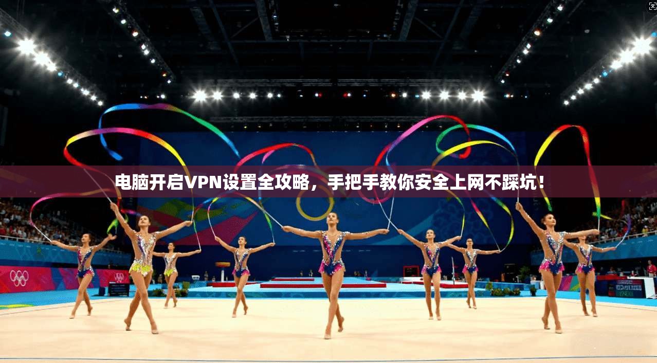 电脑开启VPN设置全攻略，手把手教你安全上网不踩坑！