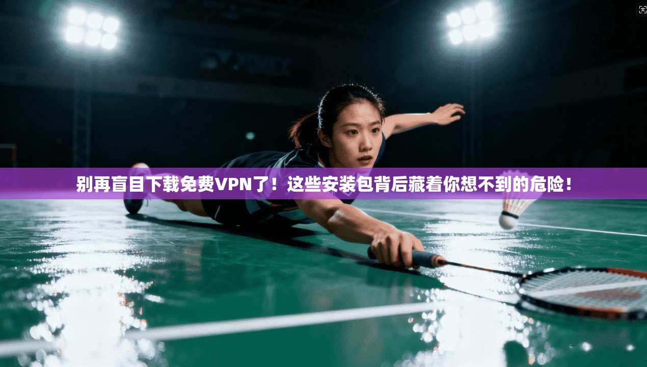别再盲目下载免费VPN了！这些安装包背后藏着你想不到的危险！