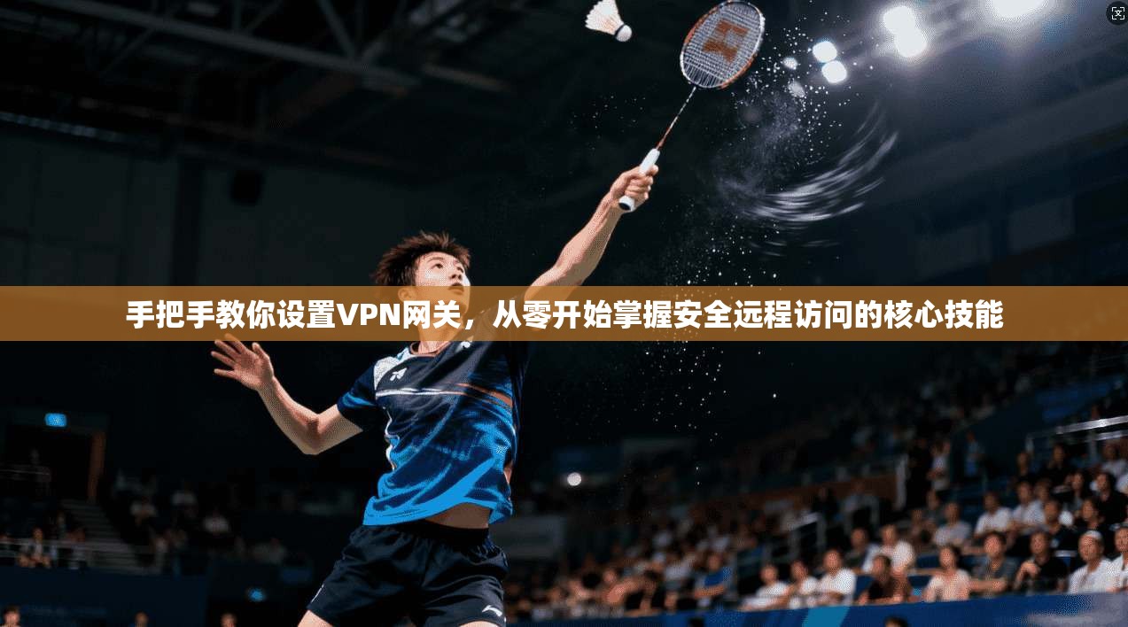 手把手教你设置VPN网关，从零开始掌握安全远程访问的核心技能