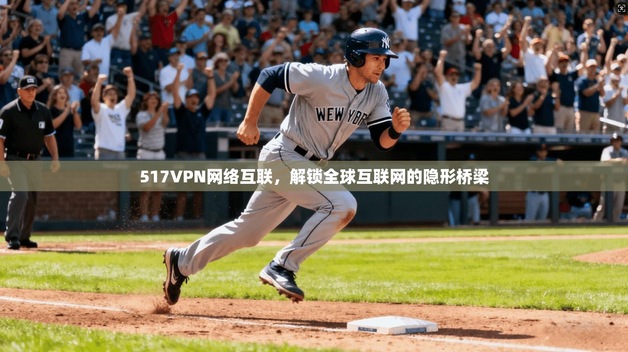 517VPN网络互联,解锁全球互联网的隐形桥梁
