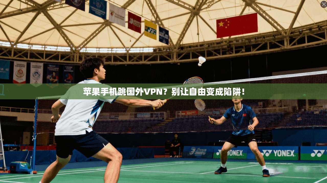 苹果手机跳国外VPN?别让自由变成陷阱!