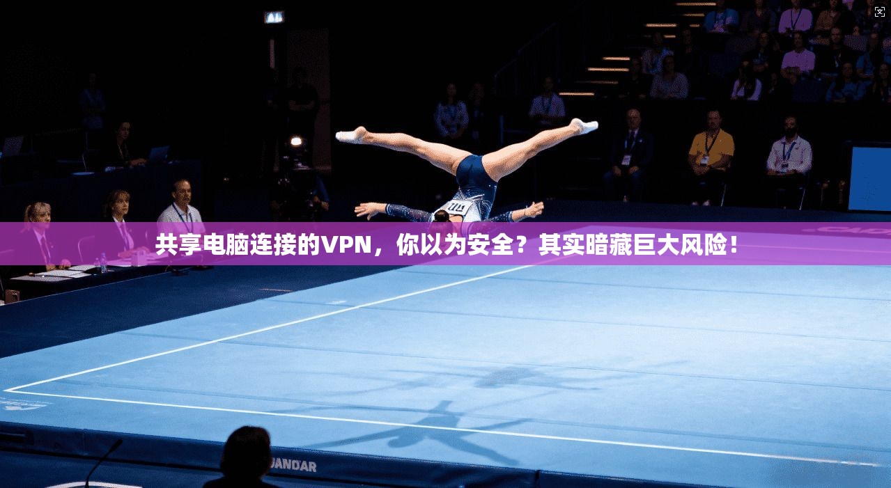 共享电脑连接的VPN，你以为安全？其实暗藏巨大风险！
