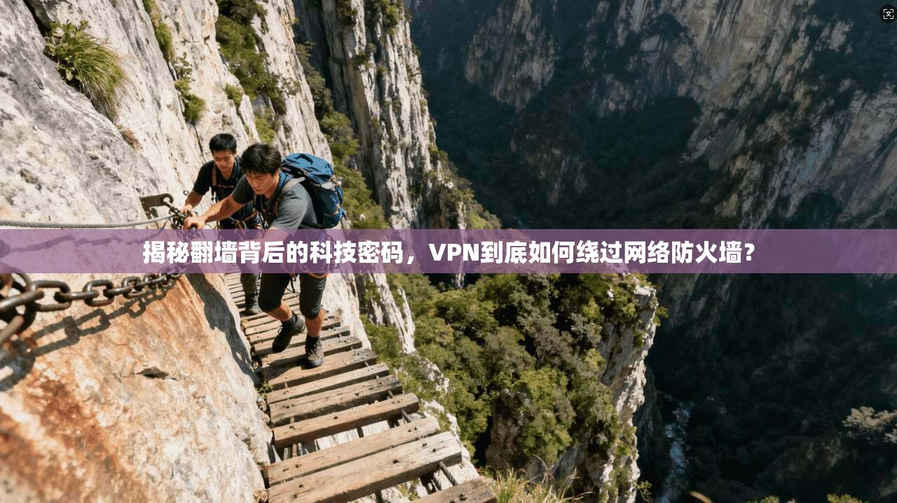 揭秘翻墙背后的科技密码，VPN到底如何绕过网络防火墙？