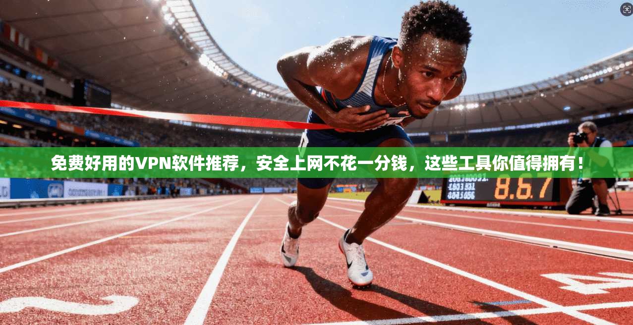 免费好用的VPN软件推荐,安全上网不花一分钱,这些工具你值得拥有!