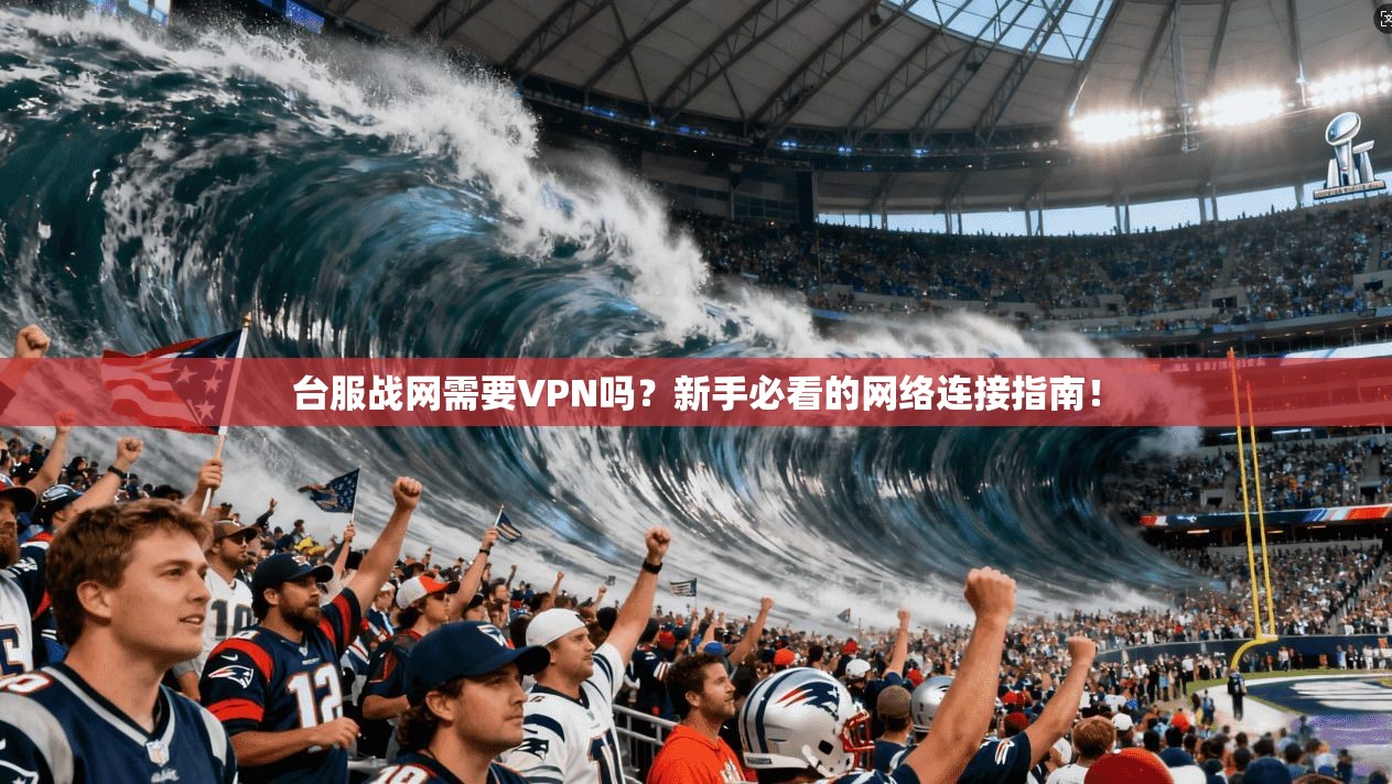 台服战网需要VPN吗?新手必看的网络连接指南!
