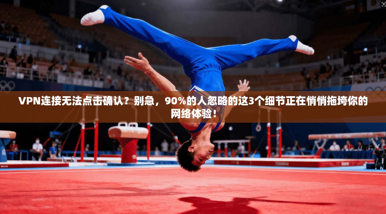 VPN连接无法点击确认?别急,90%的人忽略的这3个细节正在悄悄拖垮你的网络体验!