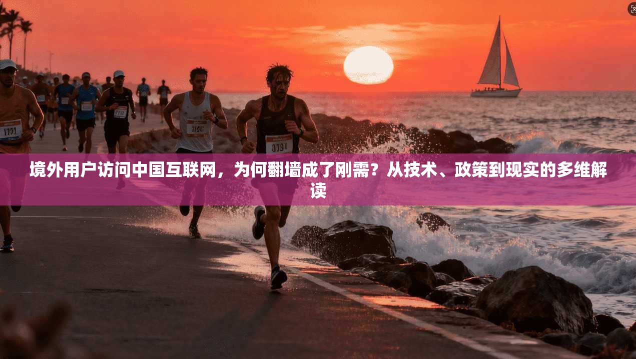 境外用户访问中国互联网，为何翻墙成了刚需？从技术、政策到现实的多维解读