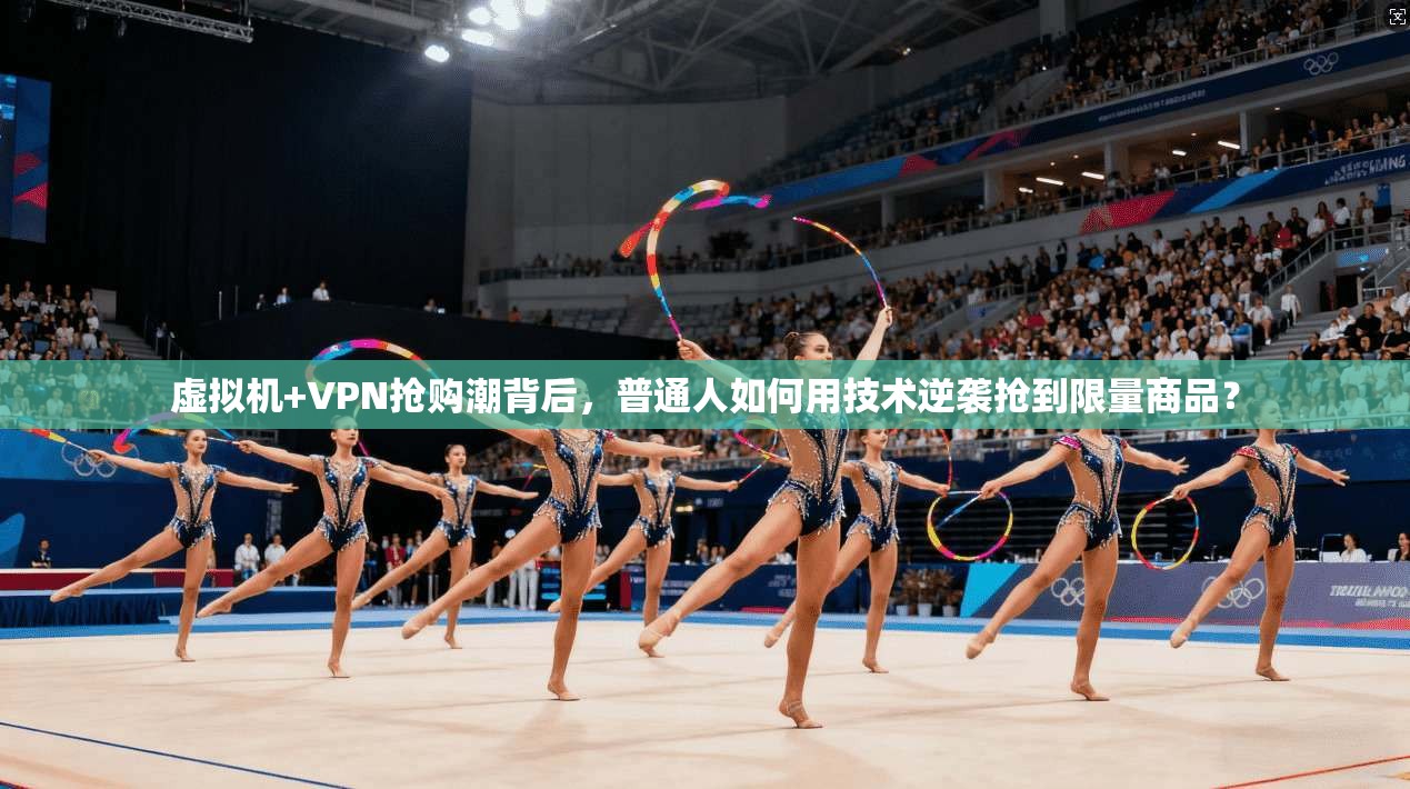 虚拟机+VPN抢购潮背后,普通人如何用技术逆袭抢到限量商品?