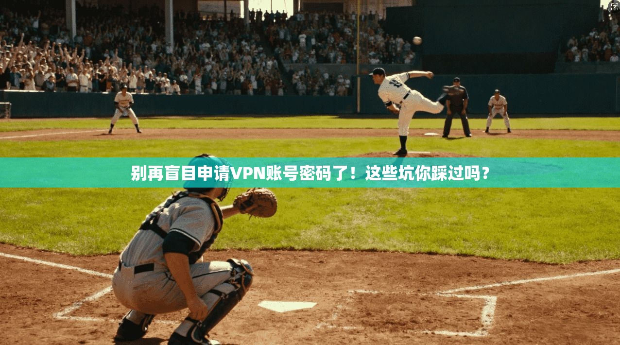 别再盲目申请VPN账号密码了！这些坑你踩过吗？