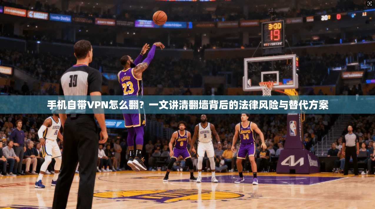 手机自带VPN怎么翻?一文讲清翻墙背后的法律风险与替代方案