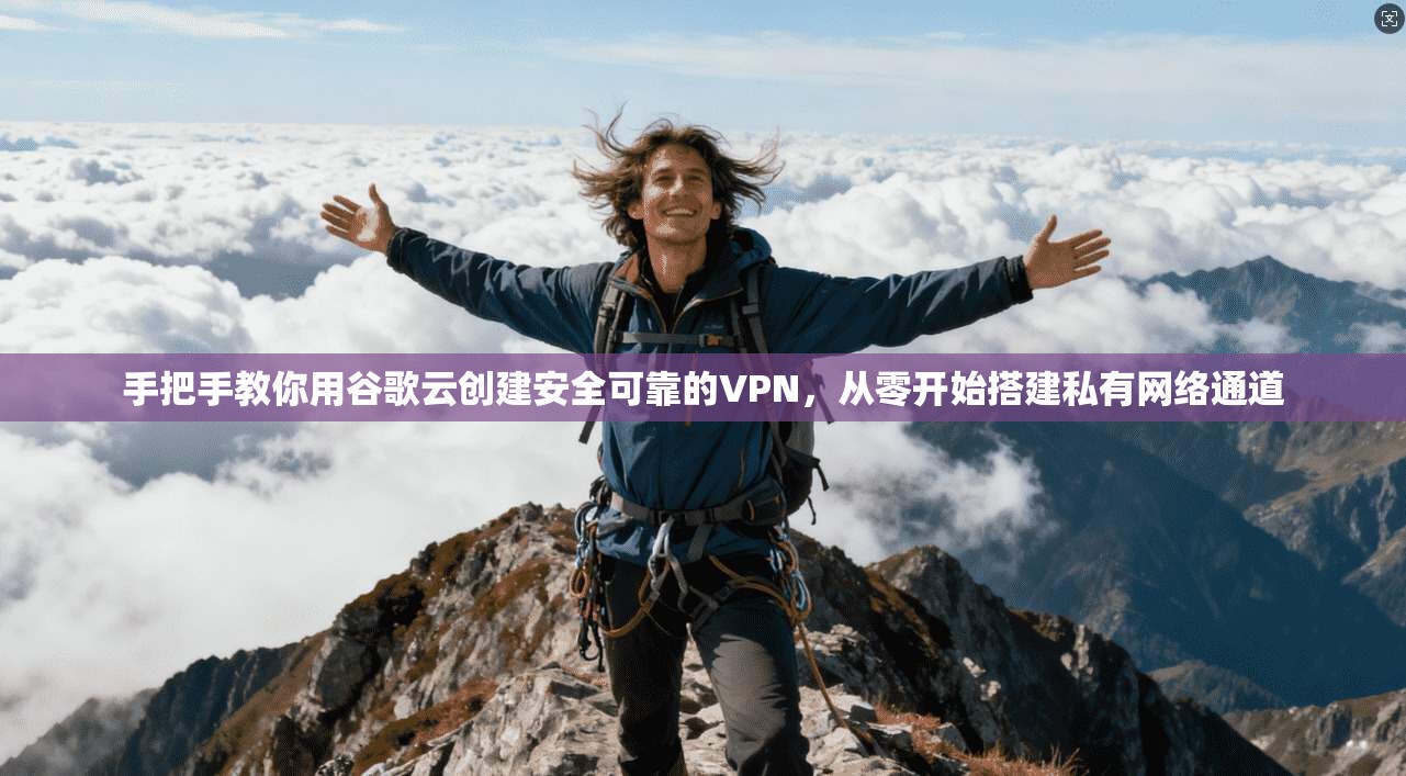 手把手教你用谷歌云创建安全可靠的VPN,从零开始搭建私有网络通道