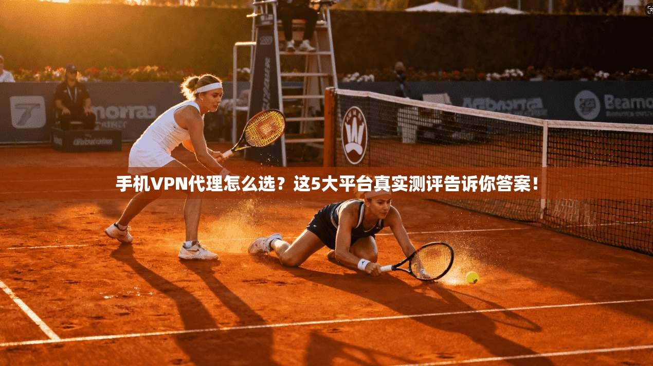 手机VPN代理怎么选?这5大平台真实测评告诉你答案!