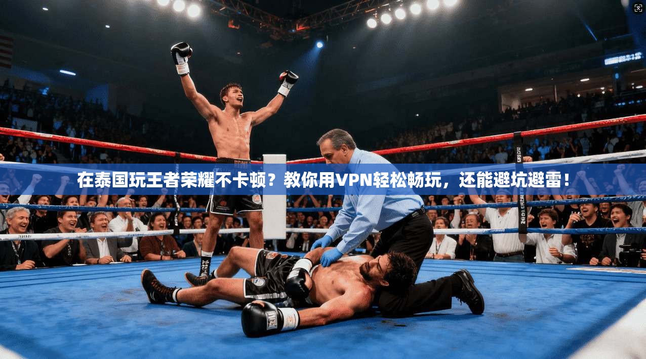 在泰国玩王者荣耀不卡顿?教你用VPN轻松畅玩,还能避坑避雷!