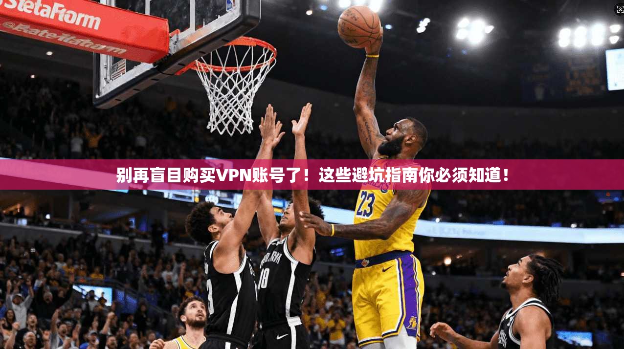 别再盲目购买VPN账号了!这些避坑指南你必须知道!