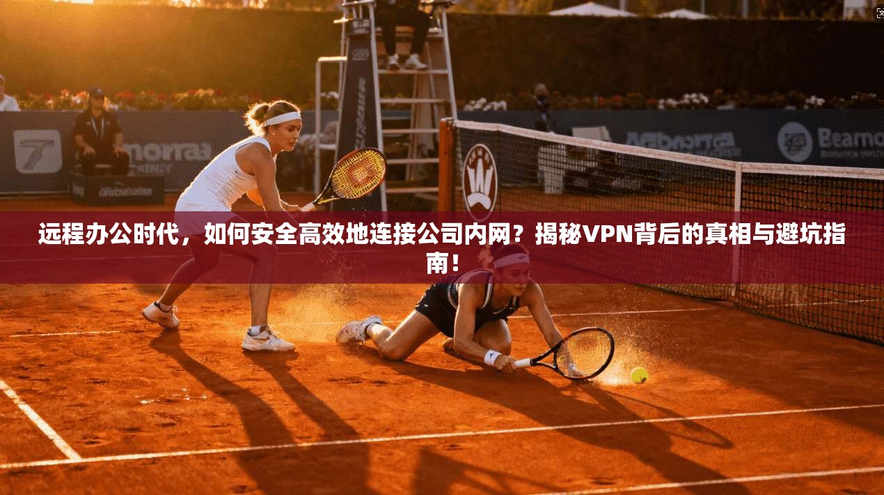 远程办公时代,如何安全高效地连接公司内网?揭秘VPN背后的真相与避坑指南!
