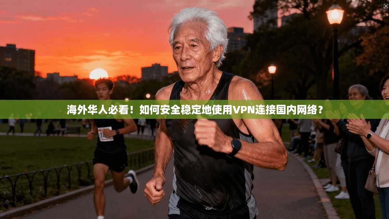 海外华人必看!如何安全稳定地使用VPN连接国内网络?