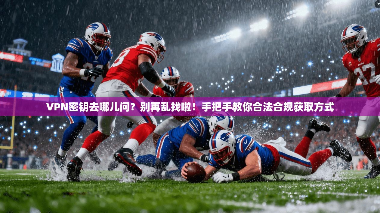 VPN密钥去哪儿问?别再乱找啦!手把手教你合法合规获取方式