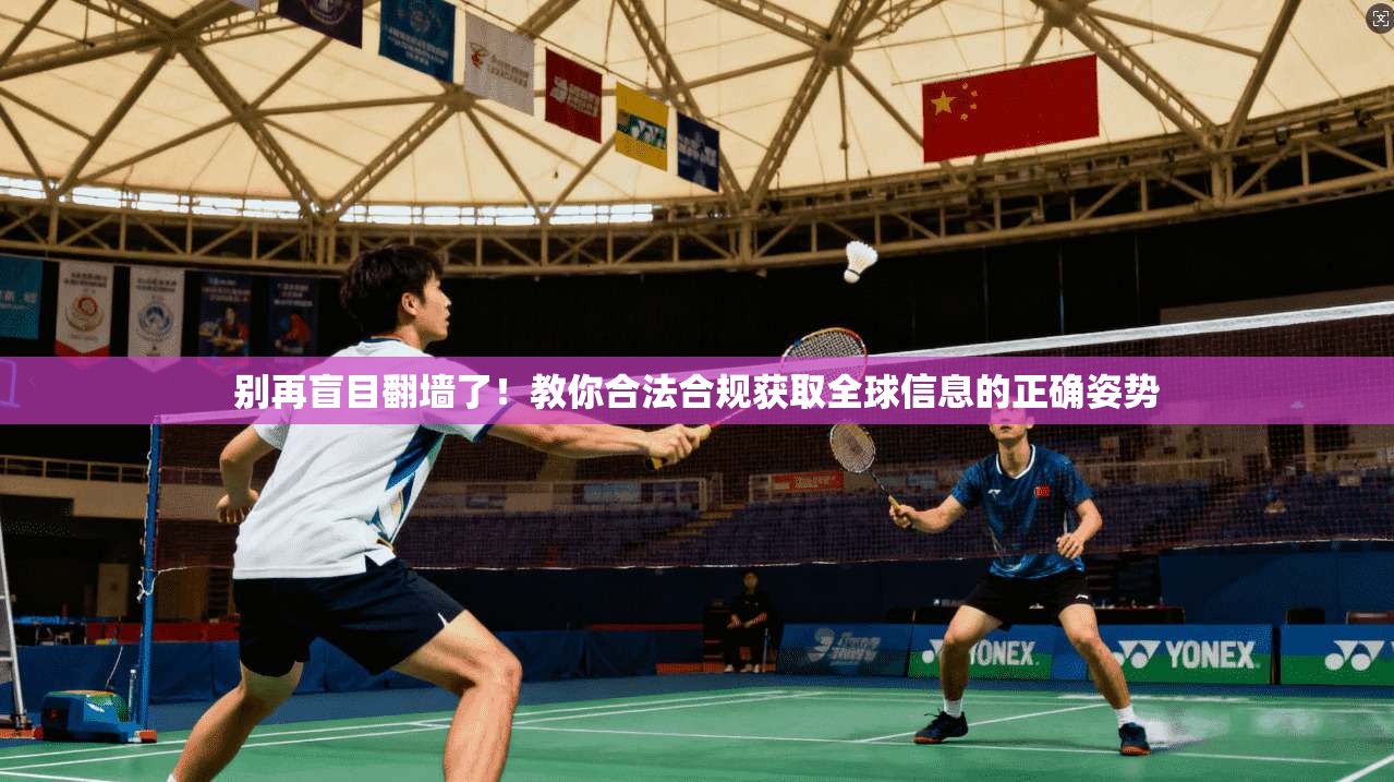 别再盲目翻墙了！教你合法合规获取全球信息的正确姿势