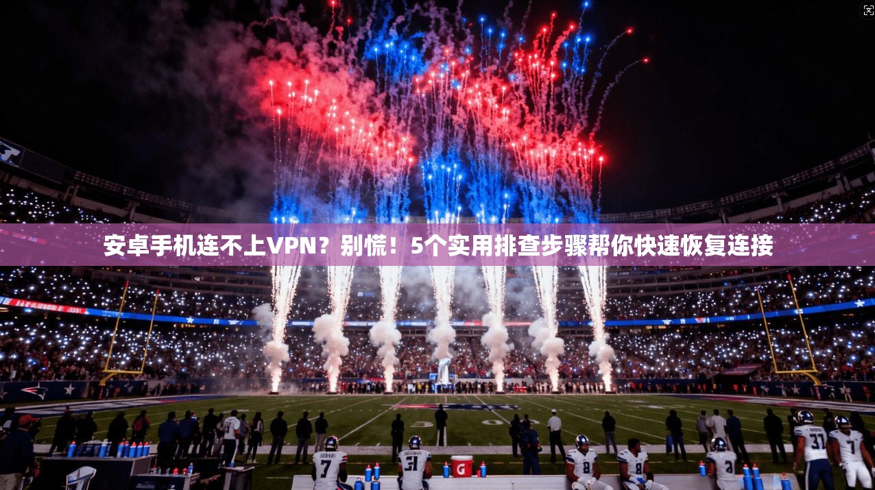 安卓手机连不上VPN？别慌！5个实用排查步骤帮你快速恢复连接