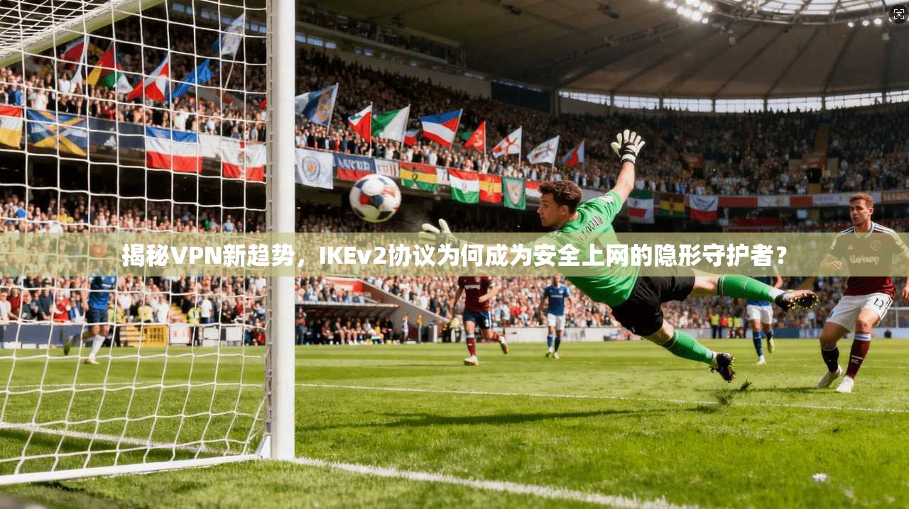 揭秘VPN新趋势，IKEv2协议为何成为安全上网的隐形守护者？