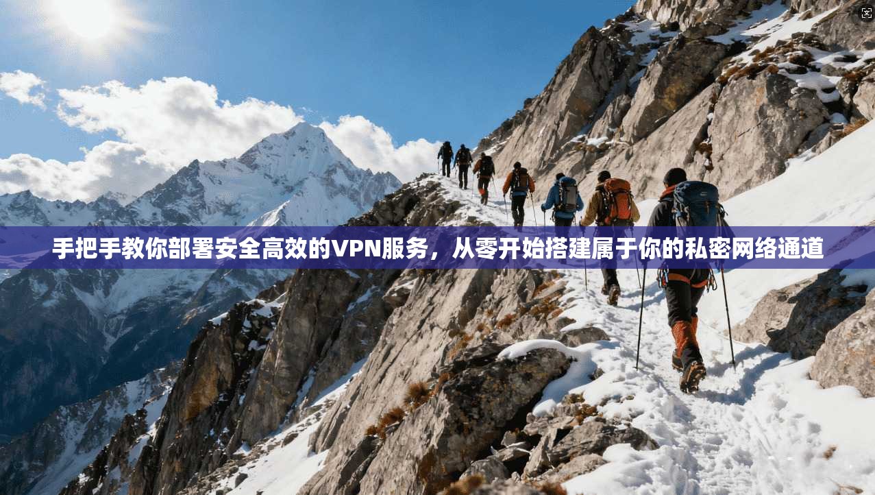 手把手教你部署安全高效的VPN服务，从零开始搭建属于你的私密网络通道