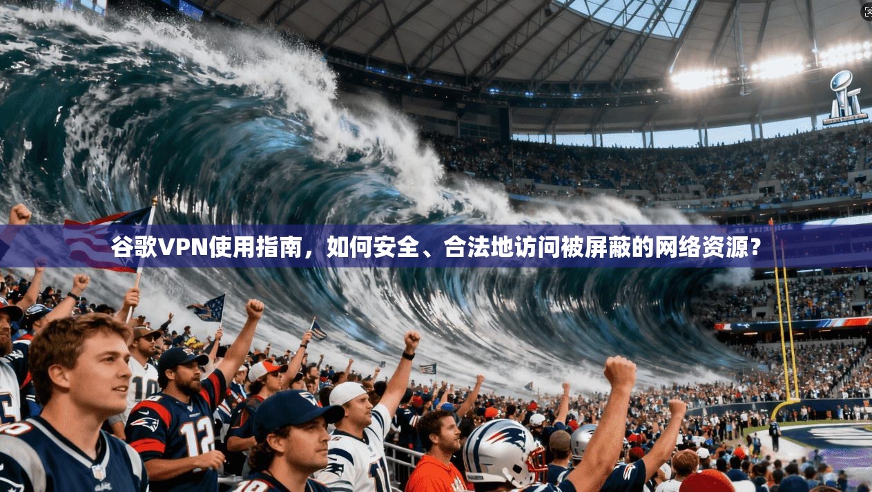 谷歌VPN使用指南,如何安全、合法地访问被屏蔽的网络资源?