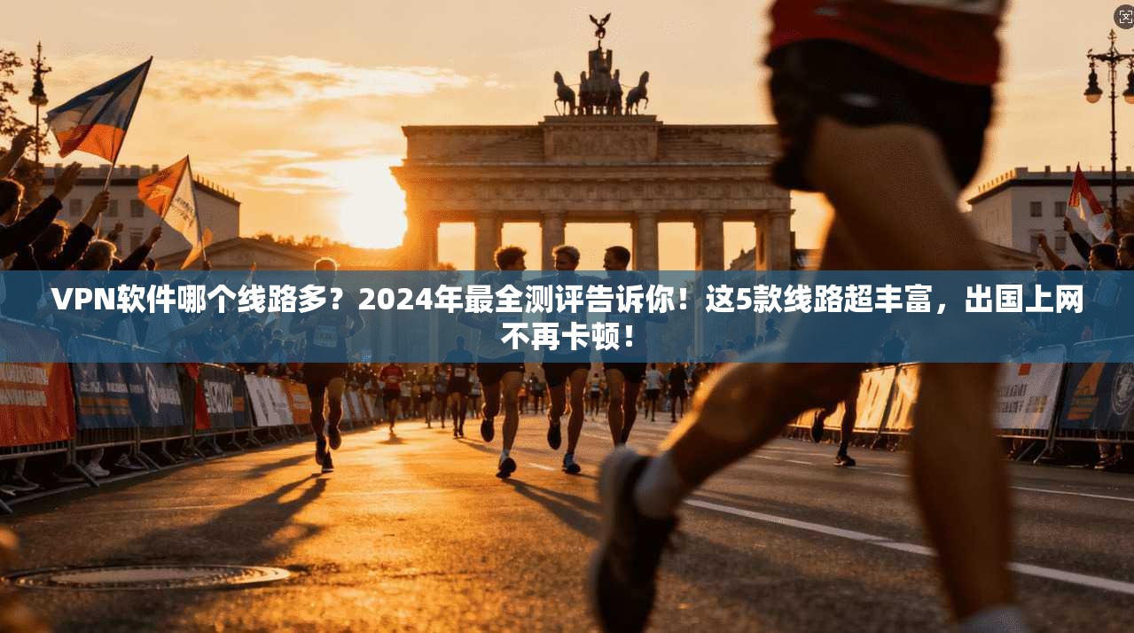 VPN软件哪个线路多？2024年最全测评告诉你！这5款线路超丰富，出国上网不再卡顿！