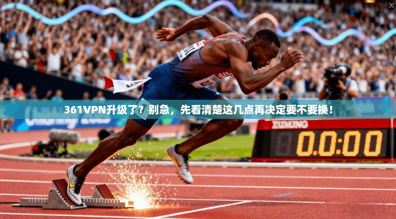 361VPN升级了?别急,先看清楚这几点再决定要不要换!