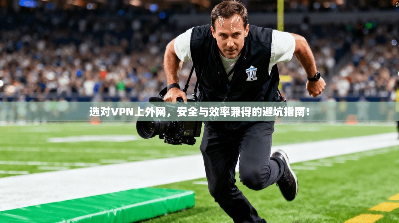 选对VPN上外网,安全与效率兼得的避坑指南!