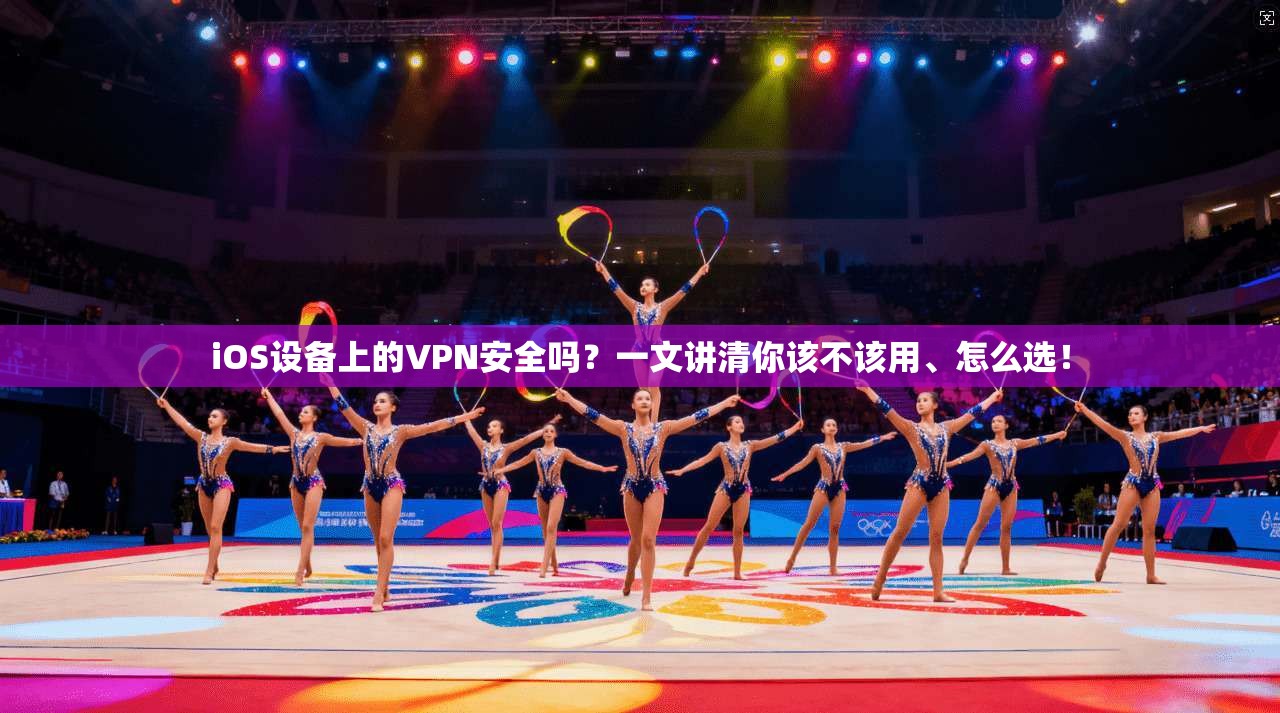 iOS设备上的VPN安全吗？一文讲清你该不该用、怎么选！