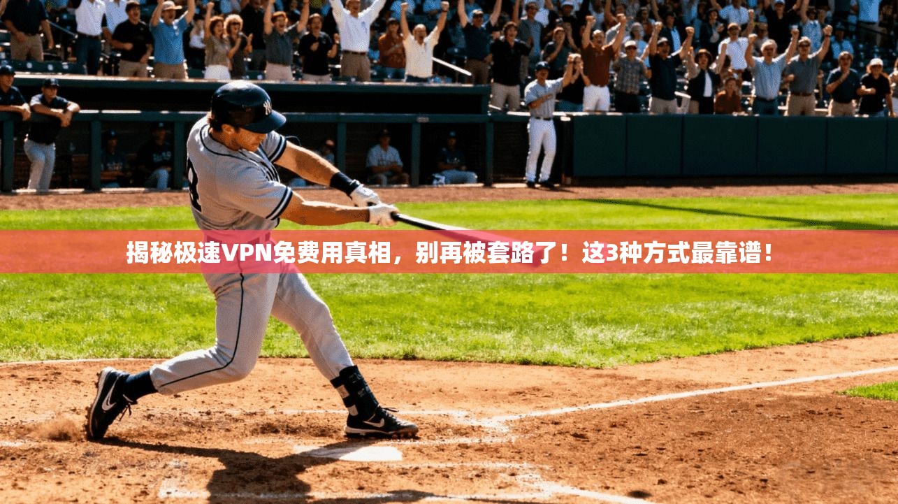 揭秘极速VPN免费用真相，别再被套路了！这3种方式最靠谱！