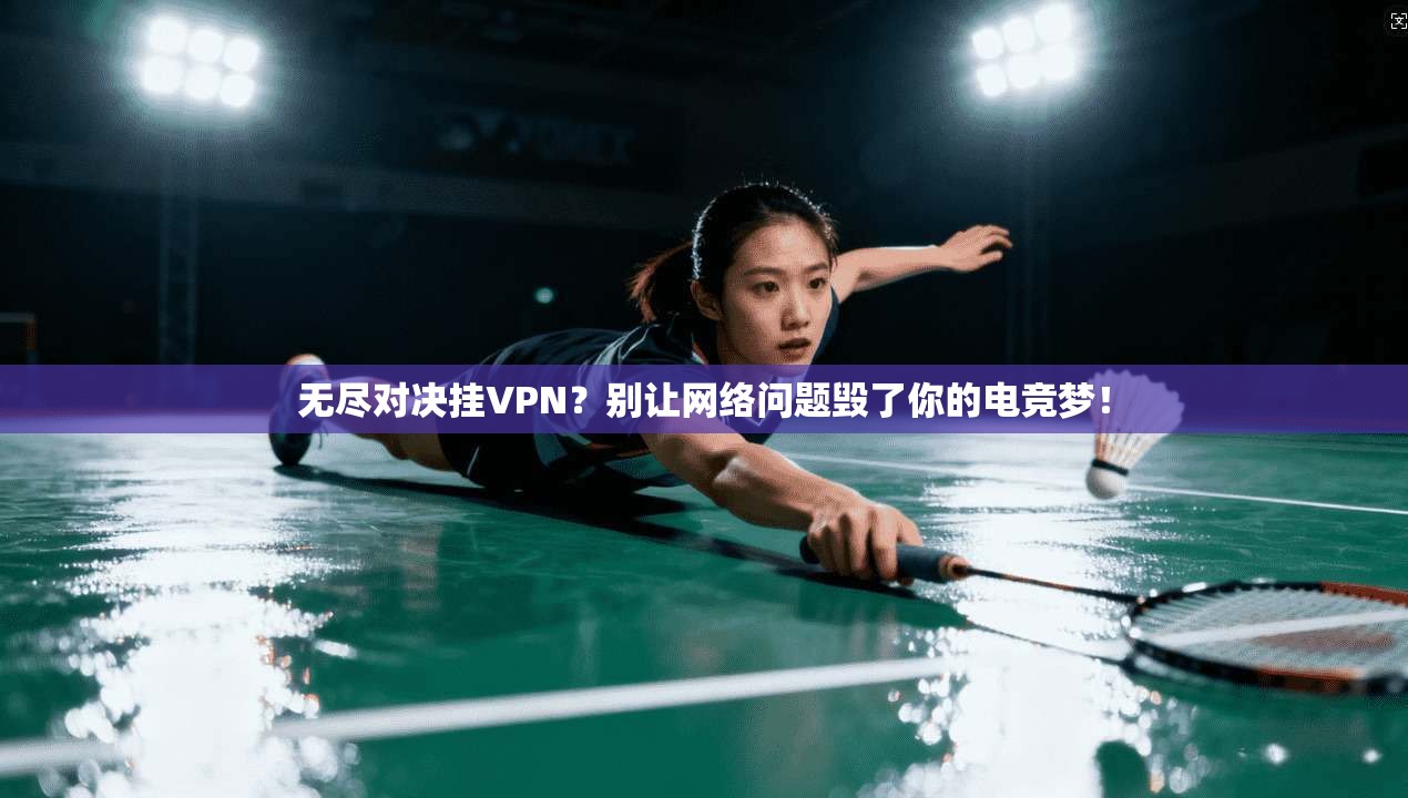 无尽对决挂VPN?别让网络问题毁了你的电竞梦!