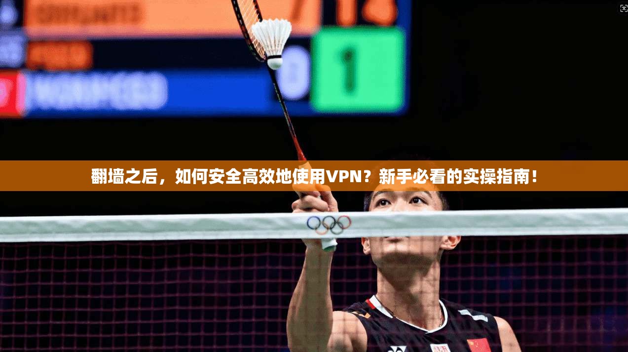翻墙之后,如何安全高效地使用VPN?新手必看的实操指南!