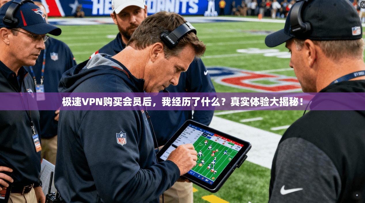 极速VPN购买会员后，我经历了什么？真实体验大揭秘！