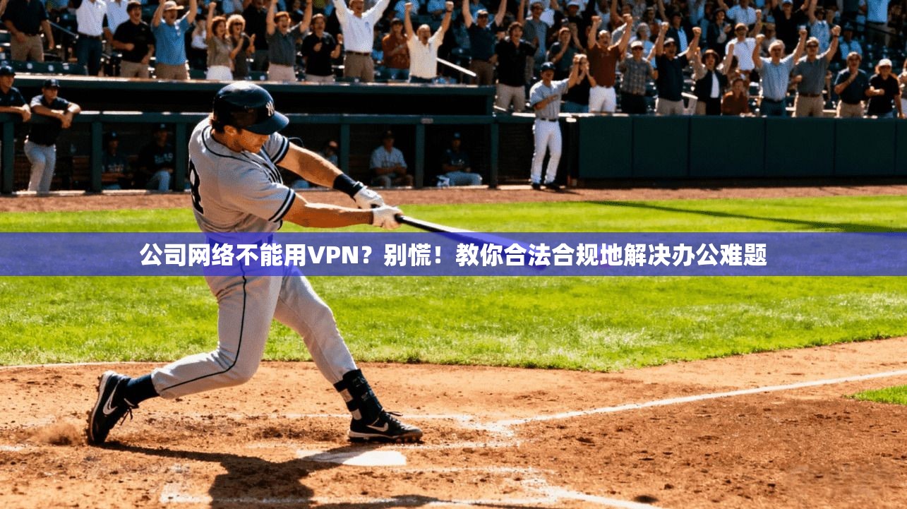 公司网络不能用VPN？别慌！教你合法合规地解决办公难题