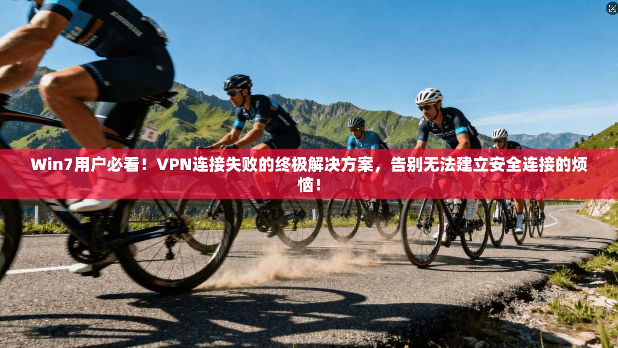 Win7用户必看！VPN连接失败的终极解决方案，告别无法建立安全连接的烦恼！